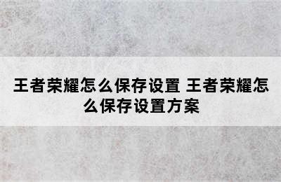 王者荣耀怎么保存设置 王者荣耀怎么保存设置方案